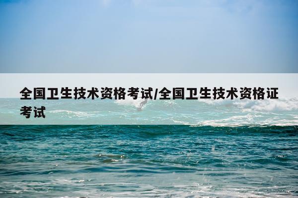 全国卫生技术资格考试/全国卫生技术资格证考试