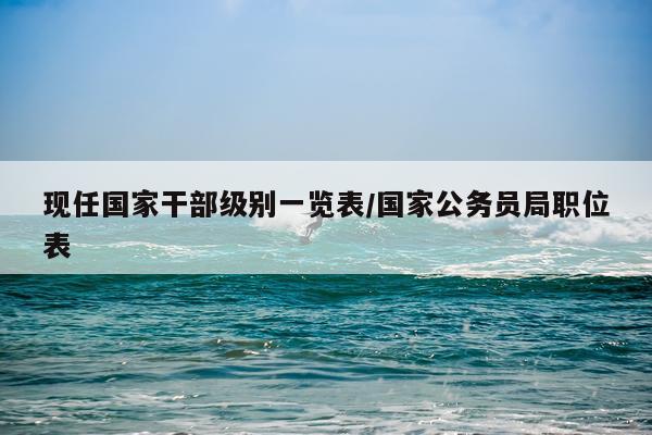 现任国家干部级别一览表/国家公务员局职位表