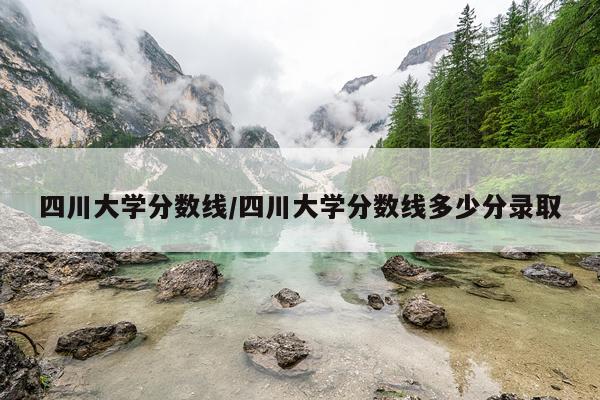 四川大学分数线/四川大学分数线多少分录取