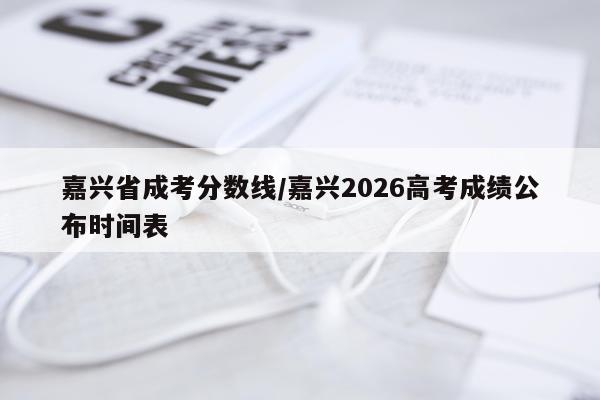 嘉兴省成考分数线/嘉兴2026高考成绩公布时间表