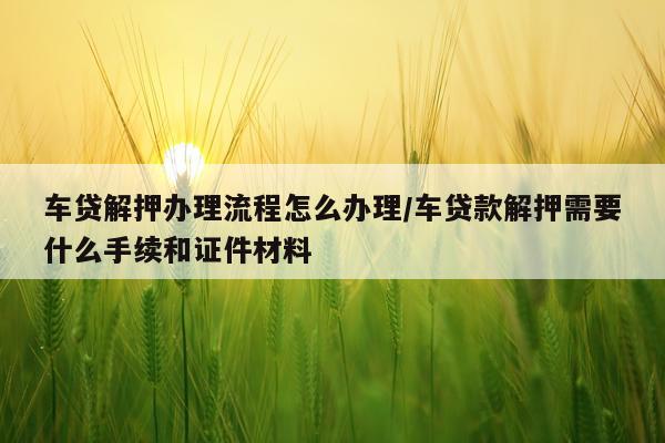 车贷解押办理流程怎么办理/车贷款解押需要什么手续和证件材料