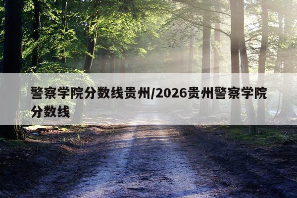 警察学院分数线贵州/2026贵州警察学院分数线