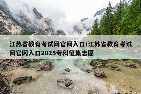 江苏省教育考试网官网入口/江苏省教育考试网官网入口2025专科征集志愿