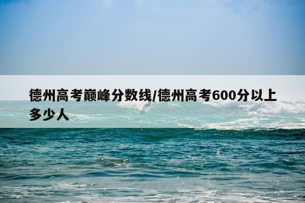 德州高考巅峰分数线/德州高考600分以上多少人