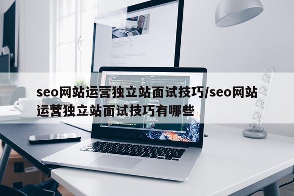 seo网站运营独立站面试技巧/seo网站运营独立站面试技巧有哪些
