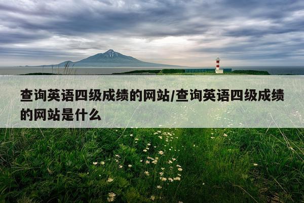 查询英语四级成绩的网站/查询英语四级成绩的网站是什么