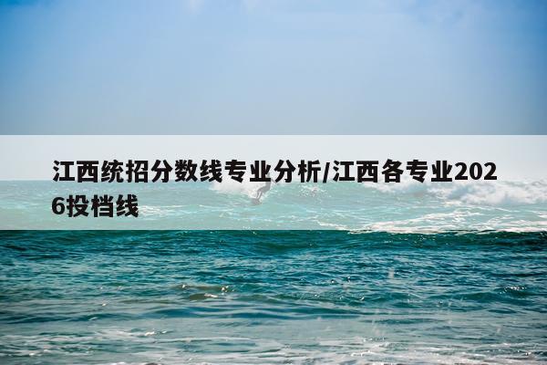 江西统招分数线专业分析/江西各专业2026投档线