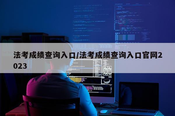 法考成绩查询入口/法考成绩查询入口官网2023
