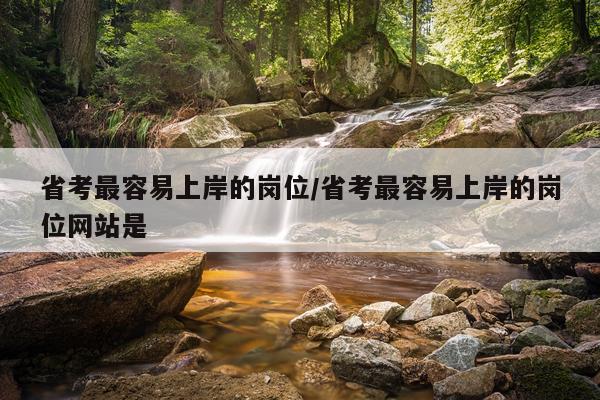 省考最容易上岸的岗位/省考最容易上岸的岗位网站是