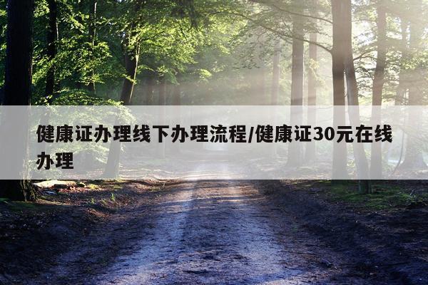 健康证办理线下办理流程/健康证30元在线办理