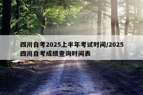 四川自考2025上半年考试时间/2025四川自考成绩查询时间表