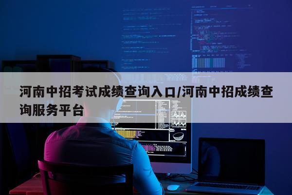 河南中招考试成绩查询入口/河南中招成绩查询服务平台