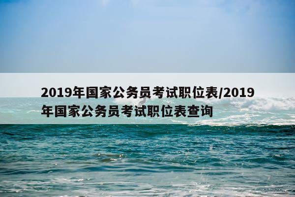 2019年国家公务员考试职位表/2019年国家公务员考试职位表查询