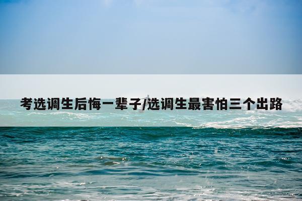 考选调生后悔一辈子/选调生最害怕三个出路