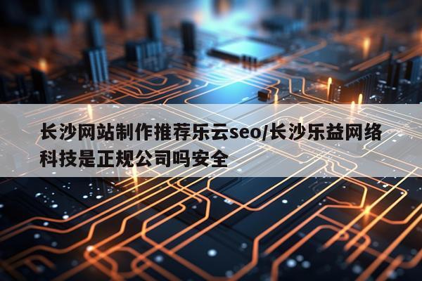 长沙网站制作推荐乐云seo/长沙乐益网络科技是正规公司吗安全