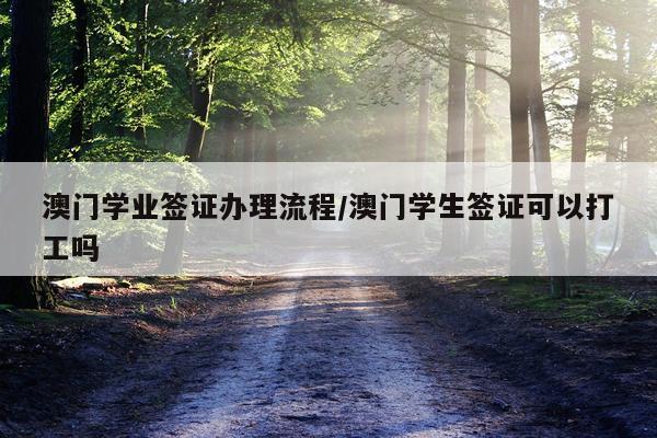 澳门学业签证办理流程/澳门学生签证可以打工吗