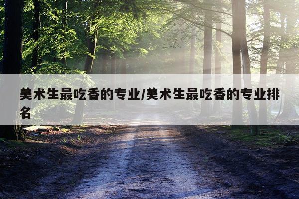 美术生最吃香的专业/美术生最吃香的专业排名