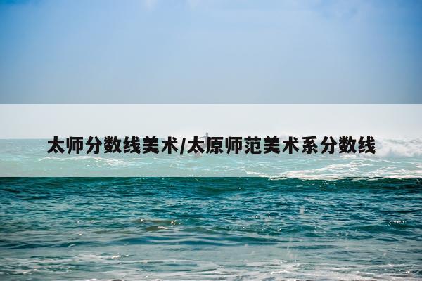 太师分数线美术/太原师范美术系分数线