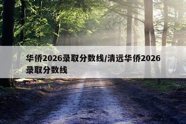 华侨2026录取分数线/清远华侨2026录取分数线