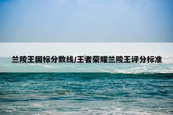 兰陵王国标分数线/王者荣耀兰陵王评分标准