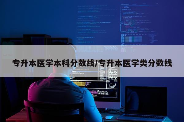 专升本医学本科分数线/专升本医学类分数线
