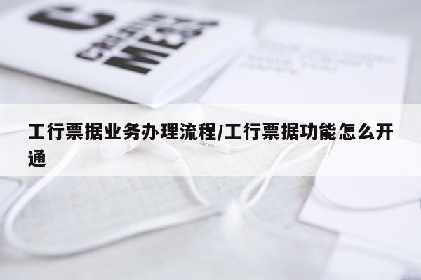 工行票据业务办理流程/工行票据功能怎么开通
