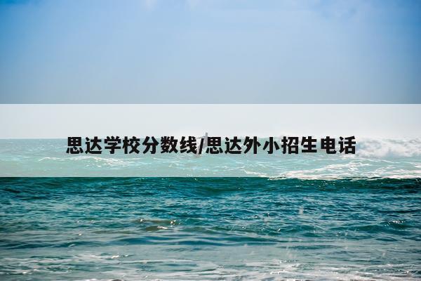 思达学校分数线/思达外小招生电话