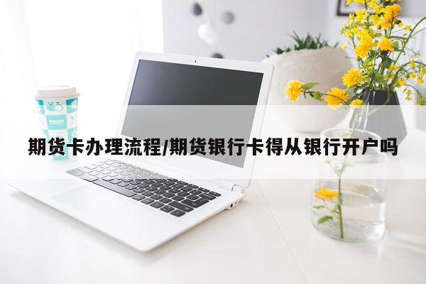 期货卡办理流程/期货银行卡得从银行开户吗