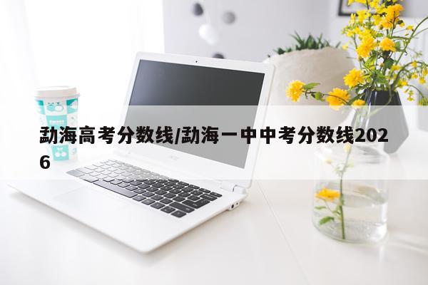 勐海高考分数线/勐海一中中考分数线2026