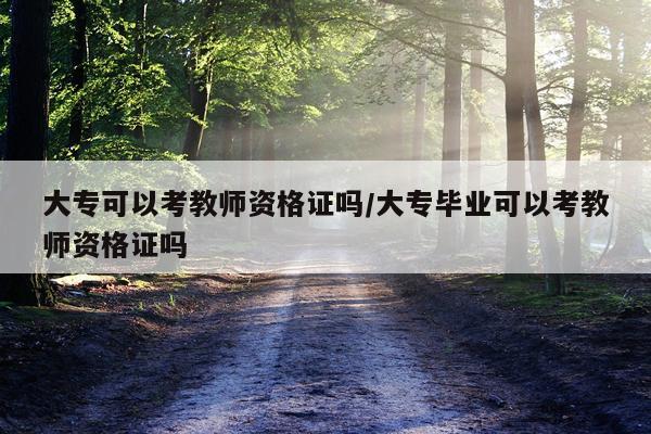 大专可以考教师资格证吗/大专毕业可以考教师资格证吗