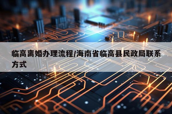 临高离婚办理流程/海南省临高县民政局联系方式