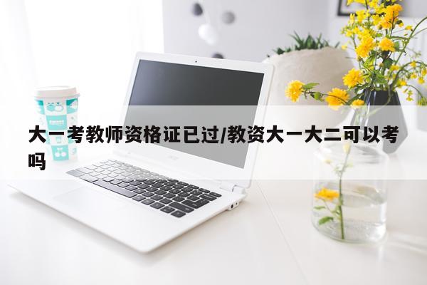 大一考教师资格证已过/教资大一大二可以考吗