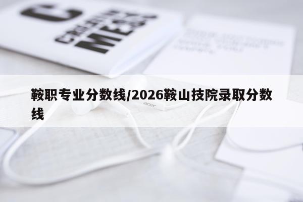 鞍职专业分数线/2026鞍山技院录取分数线