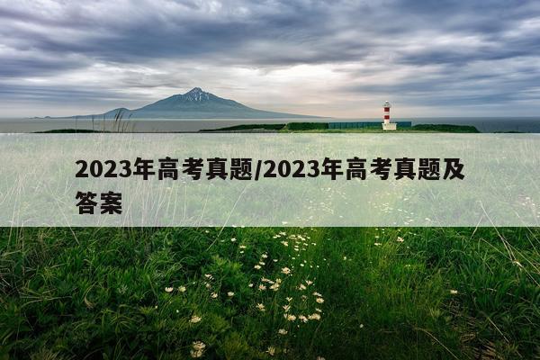 2023年高考真题/2023年高考真题及答案