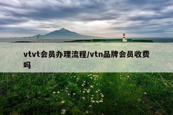 vtvt会员办理流程/vtn品牌会员收费吗
