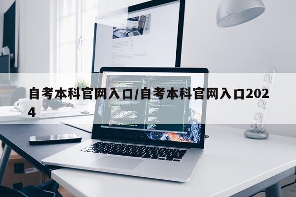 自考本科官网入口/自考本科官网入口2024