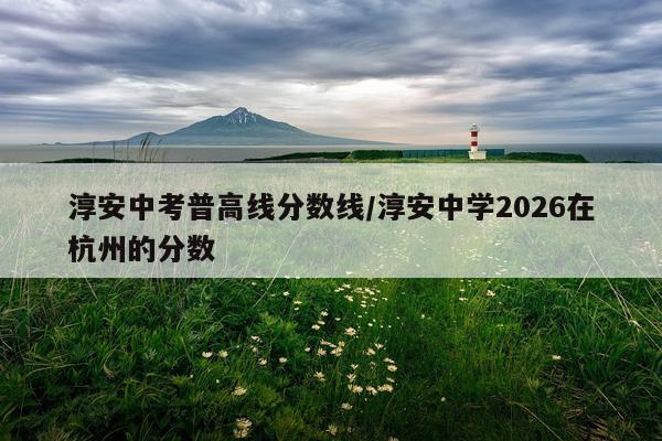 淳安中考普高线分数线/淳安中学2026在杭州的分数