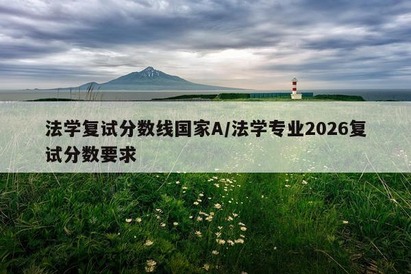 法学复试分数线国家A/法学专业2026复试分数要求