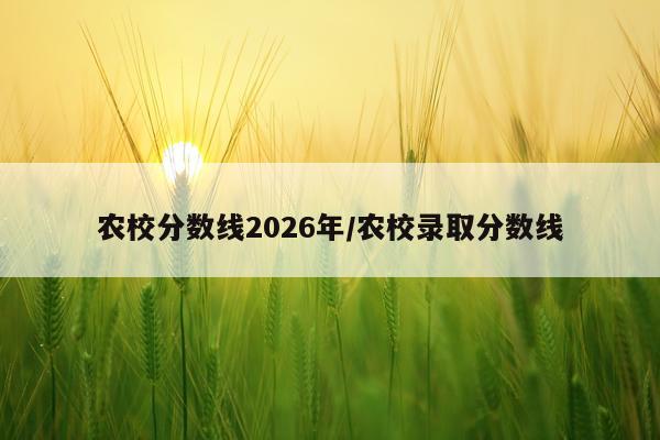 农校分数线2026年/农校录取分数线