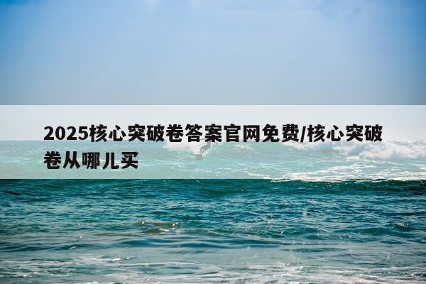 2025核心突破卷答案官网免费/核心突破卷从哪儿买