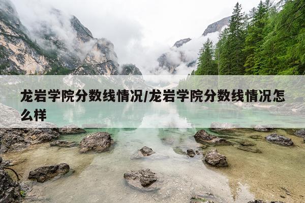 龙岩学院分数线情况/龙岩学院分数线情况怎么样