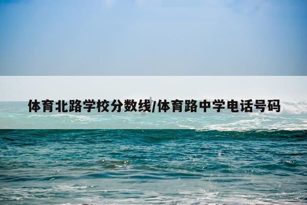 体育北路学校分数线/体育路中学电话号码