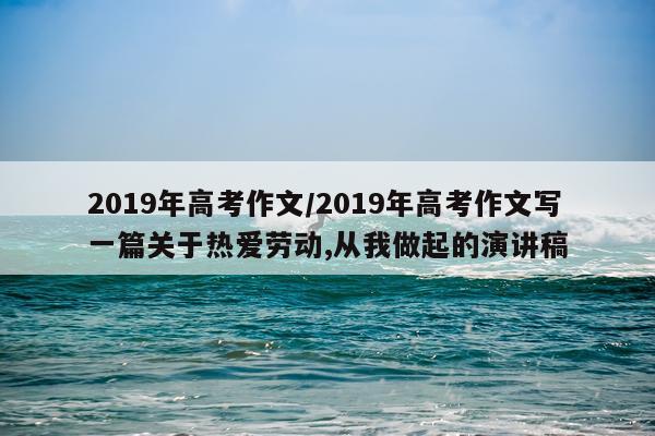 2019年高考作文/2019年高考作文写一篇关于热爱劳动,从我做起的演讲稿