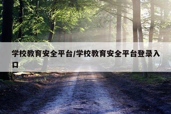 学校教育安全平台/学校教育安全平台登录入口