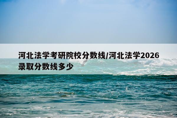 河北法学考研院校分数线/河北法学2026录取分数线多少
