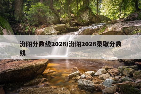 汾阳分数线2026/汾阳2026录取分数线