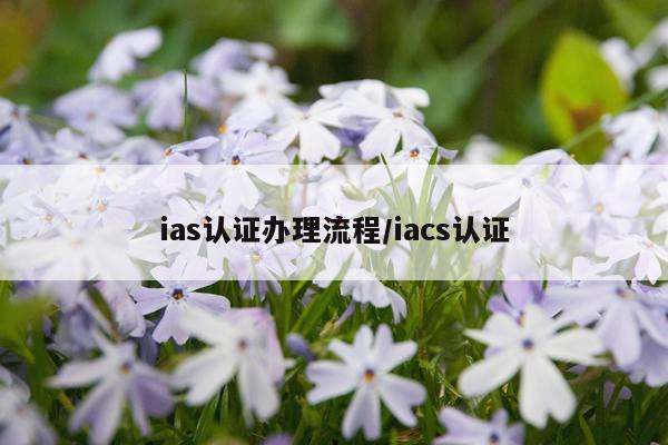 ias认证办理流程/iacs认证