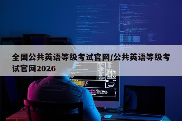 全国公共英语等级考试官网/公共英语等级考试官网2026