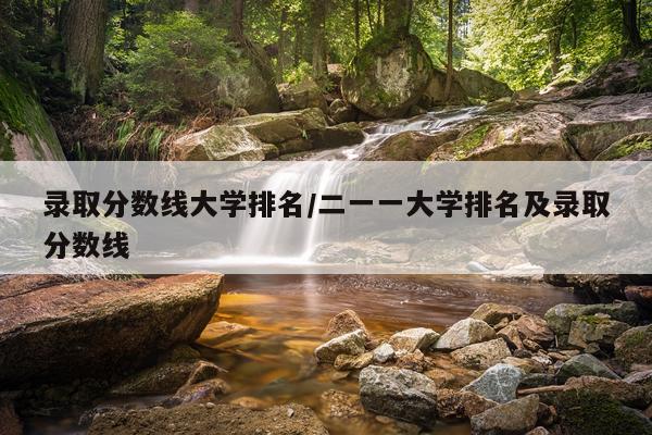 录取分数线大学排名/二一一大学排名及录取分数线