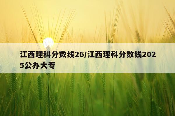 江西理科分数线26/江西理科分数线2025公办大专